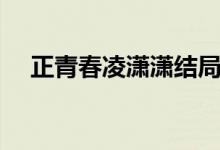 正青春凌瀟瀟結(jié)局(電視劇正青春介紹)