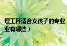 理工科適合女孩子的專業(yè)（2022理工科類適合女生的大學(xué)專業(yè)有哪些）