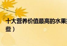 十大營(yíng)養(yǎng)價(jià)值最高的水果排行榜（營(yíng)養(yǎng)價(jià)值最高的水果有哪些）