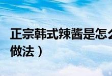 正宗韓式辣醬是怎么做的（正宗韓式辣椒醬的做法）