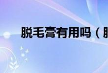 脫毛膏有用嗎（脫毛膏使用注意事項）