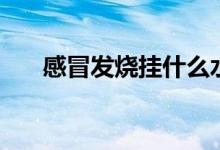 感冒發(fā)燒掛什么水（感冒發(fā)燒掛哪科）