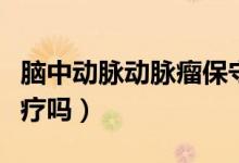 腦中動(dòng)脈動(dòng)脈瘤保守治療（腦動(dòng)脈瘤能保守治療嗎）