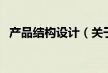 產(chǎn)品結(jié)構(gòu)設(shè)計（關(guān)于產(chǎn)品結(jié)構(gòu)設(shè)計的介紹）