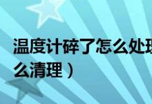 溫度計(jì)碎了怎么處理水銀（水銀溫度計(jì)碎了怎么清理）