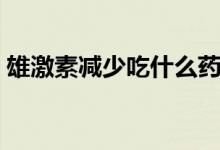 雄激素減少吃什么藥(雄激素減少吃什么藥)