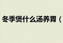 冬季煲什么湯養(yǎng)胃（適合冬季煲的湯有哪些）