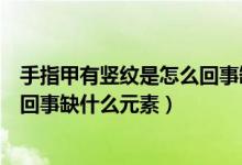 手指甲有豎紋是怎么回事缺什么元素（手指甲有豎紋是怎么回事缺什么元素）