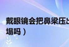 戴眼鏡會把鼻梁壓出印子（戴眼鏡會把鼻梁壓塌嗎）