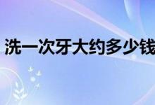洗一次牙大約多少錢（洗牙一般多少錢一次）