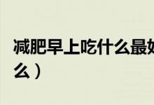 減肥早上吃什么最好簡(jiǎn)單（減肥早上最好吃什么）
