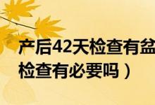 產(chǎn)后42天檢查有盆腔積液正常嗎（產(chǎn)后42天檢查有必要嗎）