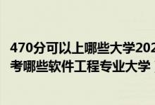 470分可以上哪些大學(xué)2020（2022年高考470分左右適合報(bào)考哪些軟件工程專業(yè)大學(xué)）