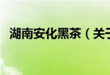 湖南安化黑茶（關(guān)于湖南安化黑茶的介紹）