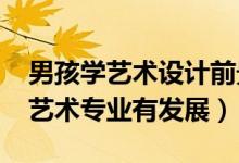 男孩學(xué)藝術(shù)設(shè)計(jì)前景如何（2022男生學(xué)哪些藝術(shù)專業(yè)有發(fā)展）