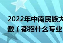 2022年中南民族大學各省招生計劃及招生人數(shù)（都招什么專業(yè)）