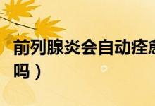 前列腺炎會自動痊愈嗎（前列腺炎能自動痊愈嗎）
