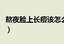 熬夜臉上長(zhǎng)痘該怎么辦（熬夜臉上長(zhǎng)痘怎么辦）