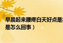 早晨起來(lái)腰疼白天好點(diǎn)是怎么回事（早上醒來(lái)腰疼白天沒(méi)事是怎么回事）