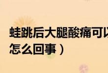 蛙跳后大腿酸痛可以跑步嗎（蛙跳后大腿酸痛怎么回事）