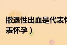撤退性出血是代表懷孕了嗎（撤退性出血是代表懷孕）