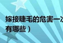 嫁接睫毛的危害一次多少錢（嫁接睫毛的危害有哪些）