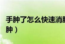 手腫了怎么快速消腫止痛（手腫了怎么快速消腫）