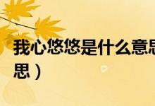 我心悠悠是什么意思（怎么理解我心悠悠的意思）