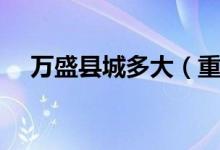 萬(wàn)盛縣城多大（重慶萬(wàn)盛區(qū)面積有多大）