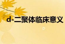 d-二聚體臨床意義(d二聚體的臨床意義)