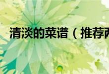 清淡的菜譜（推薦兩種清淡的菜及其做法）