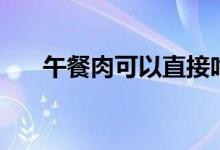 午餐肉可以直接吃嗎（還能怎么吃呢）
