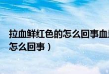 拉血鮮紅色的怎么回事血量不少（拉血很多鮮紅的血不痛是怎么回事）