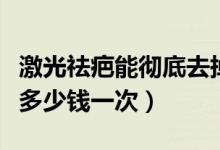 激光祛疤能徹底去掉嗎一般多少錢(激光去疤多少錢一次)