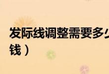 發(fā)際線調(diào)整需要多少錢（發(fā)際線調(diào)整需要多少錢）