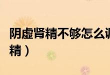 陰虛腎精不夠怎么調理（禁欲多久可以恢復腎精）