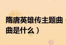 隋唐英雄傳主題曲（電視劇隋唐英雄偉的主題曲是什么）