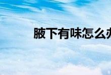 腋下有味怎么辦（一定要注意了）
