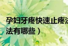 孕婦牙疼快速止疼法介紹（孕婦牙疼快速止疼法有哪些）
