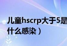 兒童hscrp大于5是什么感染（hscrp大于5是什么感染）