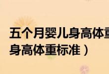 五個(gè)月嬰兒身高體重標(biāo)準(zhǔn)對(duì)照表（五個(gè)月嬰兒身高體重標(biāo)準(zhǔn)）