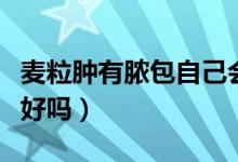麥粒腫有膿包自己會(huì)消嗎（麥粒腫膿包會(huì)自己好嗎）