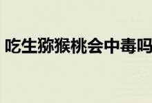 吃生獼猴桃會中毒嗎（吃生獼猴桃會中毒嗎）