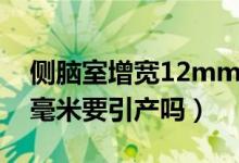 側(cè)腦室增寬12mm要引產(chǎn)嗎(側(cè)腦室增寬12毫米要引產(chǎn)嗎)