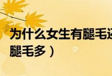 為什么女生有腿毛還特別多（為什么有的女生腿毛多）