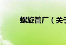 螺旋管廠（關(guān)于螺旋管廠的介紹）