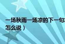 一場(chǎng)秋雨一場(chǎng)涼的下一句怎么說（一場(chǎng)秋雨一場(chǎng)涼的下一句怎么說）