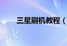 三星刷機(jī)教程（三星手機(jī)如何刷機(jī)）