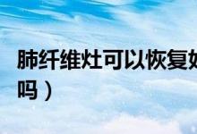 肺纖維灶可以恢復(fù)好嗎（肺纖維灶可以恢復(fù)好嗎）