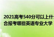 2021高考540分可以上什么大學(xué)(2022年高考540分左右適合報(bào)考哪些英語(yǔ)專業(yè)大學(xué))